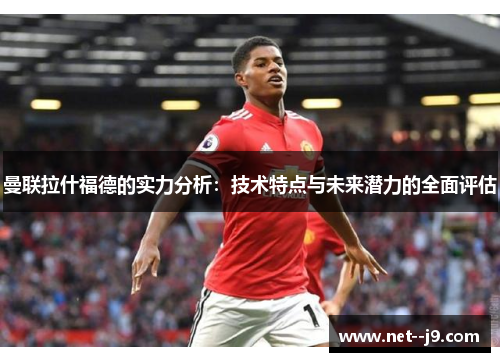 曼联拉什福德的实力分析：技术特点与未来潜力的全面评估