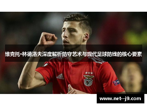 维克托·林德洛夫深度解析防守艺术与现代足球防线的核心要素