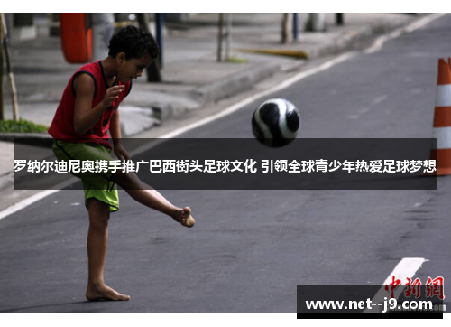 罗纳尔迪尼奥携手推广巴西街头足球文化 引领全球青少年热爱足球梦想