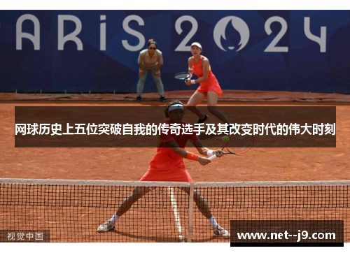 网球历史上五位突破自我的传奇选手及其改变时代的伟大时刻