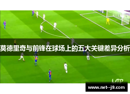 莫德里奇与前锋在球场上的五大关键差异分析