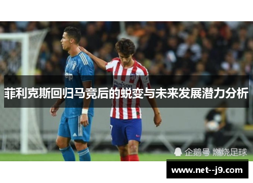菲利克斯回归马竞后的蜕变与未来发展潜力分析