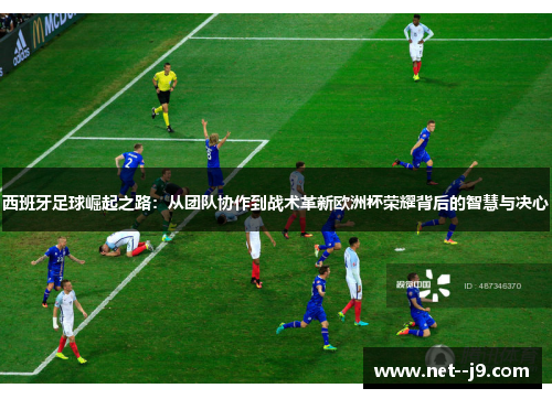 西班牙足球崛起之路：从团队协作到战术革新欧洲杯荣耀背后的智慧与决心
