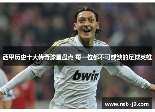 西甲历史十大传奇球星盘点 每一位都不可或缺的足球英雄