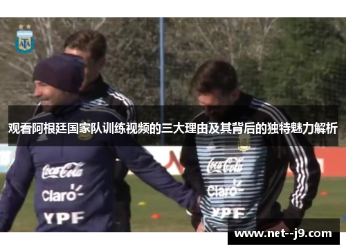 观看阿根廷国家队训练视频的三大理由及其背后的独特魅力解析