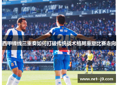 西甲锋线三重奏如何打破传统战术格局重塑比赛走向
