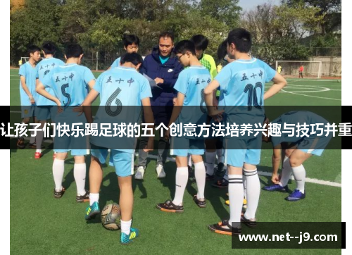 让孩子们快乐踢足球的五个创意方法培养兴趣与技巧并重