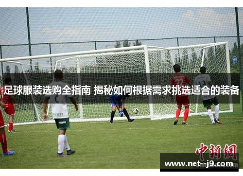 足球服装选购全指南 揭秘如何根据需求挑选适合的装备