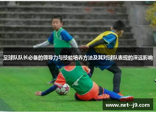 足球队队长必备的领导力与技能培养方法及其对球队表现的深远影响