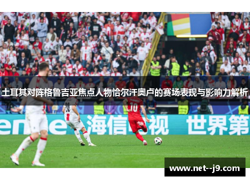 土耳其对阵格鲁吉亚焦点人物恰尔汗奥卢的赛场表现与影响力解析