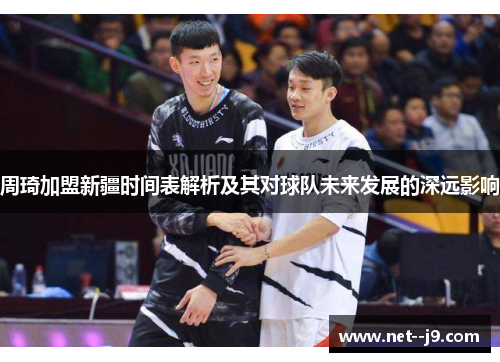 周琦加盟新疆时间表解析及其对球队未来发展的深远影响