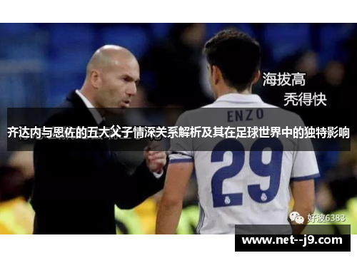 齐达内与恩佐的五大父子情深关系解析及其在足球世界中的独特影响