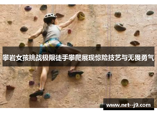攀岩女孩挑战极限徒手攀爬展现惊险技艺与无畏勇气