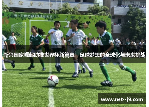 新兴国家崛起助推世界杯新篇章：足球梦想的全球化与未来挑战