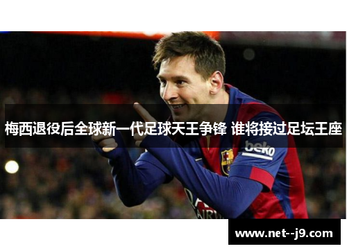 梅西退役后全球新一代足球天王争锋 谁将接过足坛王座