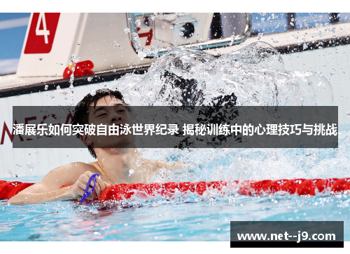 潘展乐如何突破自由泳世界纪录 揭秘训练中的心理技巧与挑战