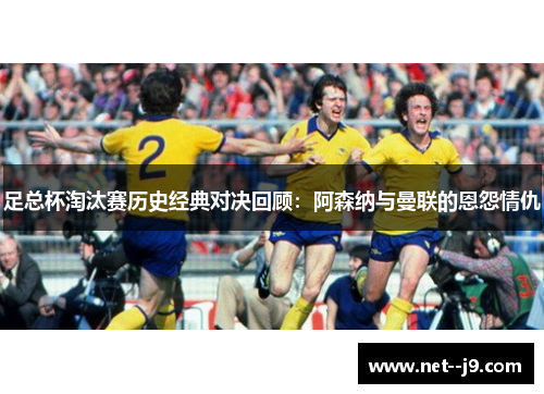 足总杯淘汰赛历史经典对决回顾：阿森纳与曼联的恩怨情仇