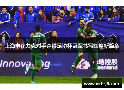 上海申花力克对手夺得足协杯冠军书写辉煌新篇章