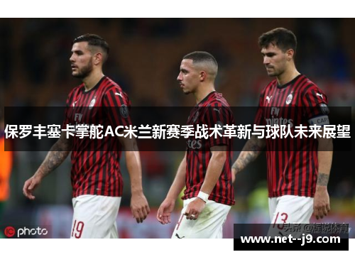 保罗丰塞卡掌舵AC米兰新赛季战术革新与球队未来展望