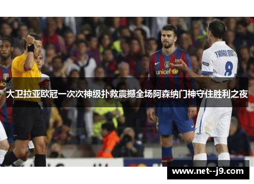 大卫拉亚欧冠一次次神级扑救震撼全场阿森纳门神守住胜利之夜