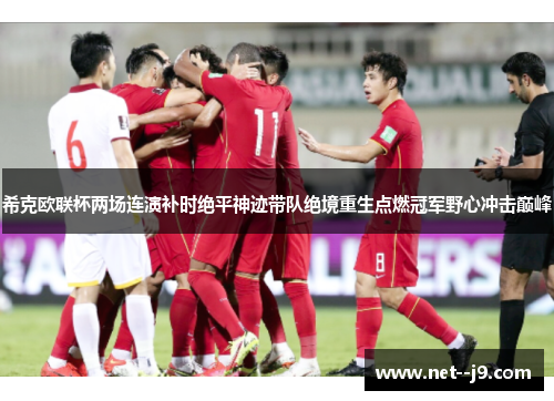 希克欧联杯两场连演补时绝平神迹带队绝境重生点燃冠军野心冲击巅峰
