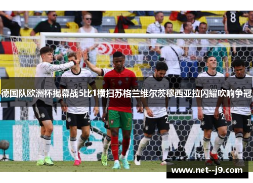 德国队欧洲杯揭幕战5比1横扫苏格兰维尔茨穆西亚拉闪耀吹响争冠