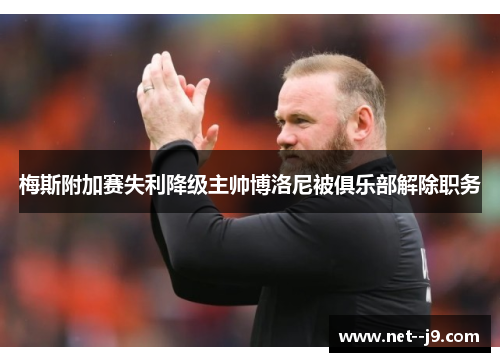 梅斯附加赛失利降级主帅博洛尼被俱乐部解除职务