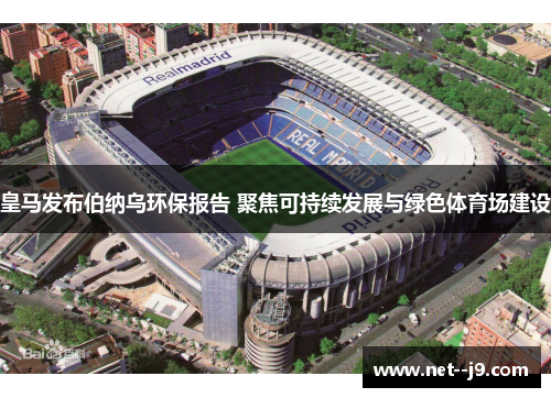 皇马发布伯纳乌环保报告 聚焦可持续发展与绿色体育场建设