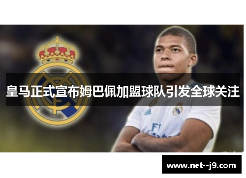 皇马正式宣布姆巴佩加盟球队引发全球关注