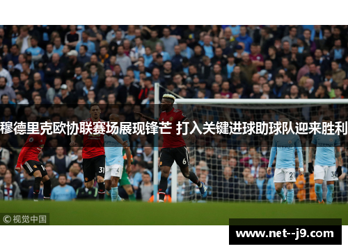 穆德里克欧协联赛场展现锋芒 打入关键进球助球队迎来胜利