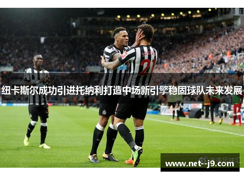 纽卡斯尔成功引进托纳利打造中场新引擎稳固球队未来发展
