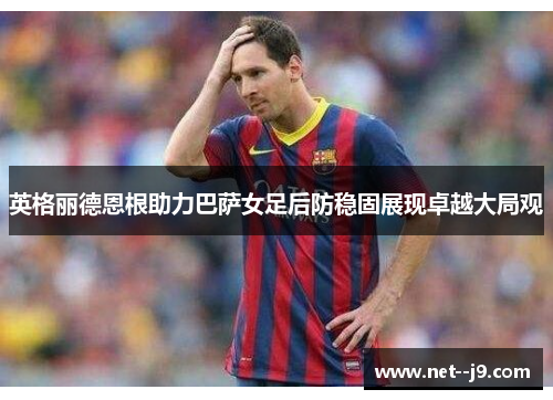 英格丽德恩根助力巴萨女足后防稳固展现卓越大局观