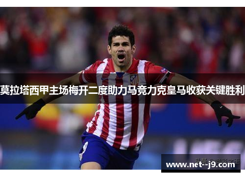 莫拉塔西甲主场梅开二度助力马竞力克皇马收获关键胜利