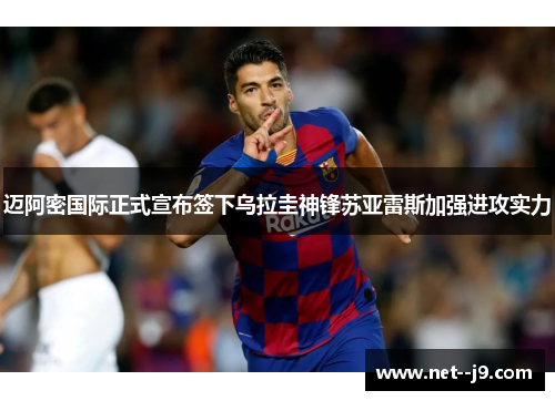 迈阿密国际正式宣布签下乌拉圭神锋苏亚雷斯加强进攻实力