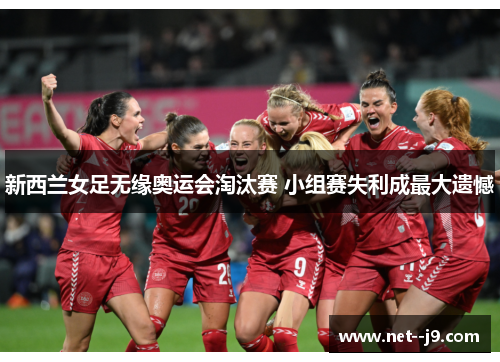 新西兰女足无缘奥运会淘汰赛 小组赛失利成最大遗憾