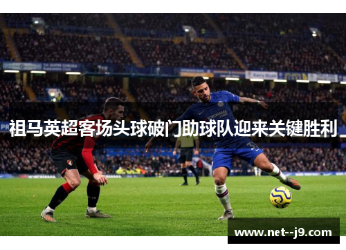 祖马英超客场头球破门助球队迎来关键胜利