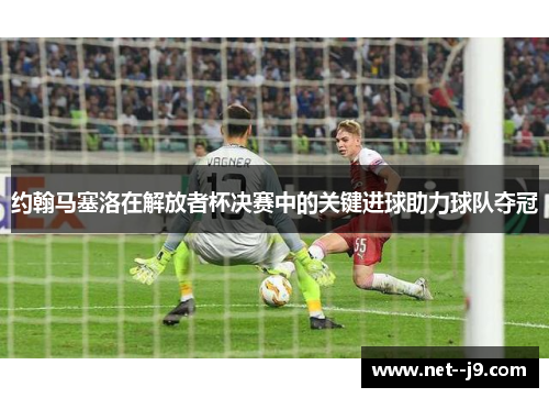 约翰马塞洛在解放者杯决赛中的关键进球助力球队夺冠