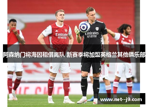 阿森纳门将海因租借离队 新赛季将加盟英格兰其他俱乐部